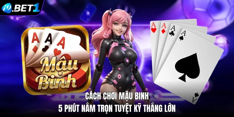 Cách Chơi Mậu Binh: 5 Phút Nắm Trọn Tuyệt Kỹ Thắng Lớn