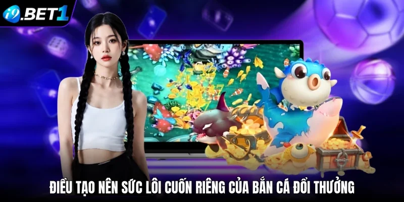 Điều tạo nên sức lôi cuốn riêng của bắn cá đổi thưởng 