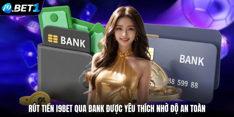 Rút tiền i9bet qua bank được yêu thích nhờ độ an toàn