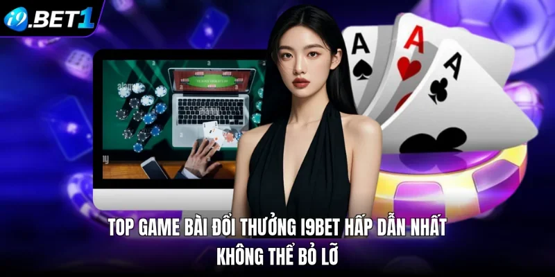 Top Game Bài Đổi Thưởng I9BET Hấp Dẫn Nhất, Không Thể Bỏ Lỡ
