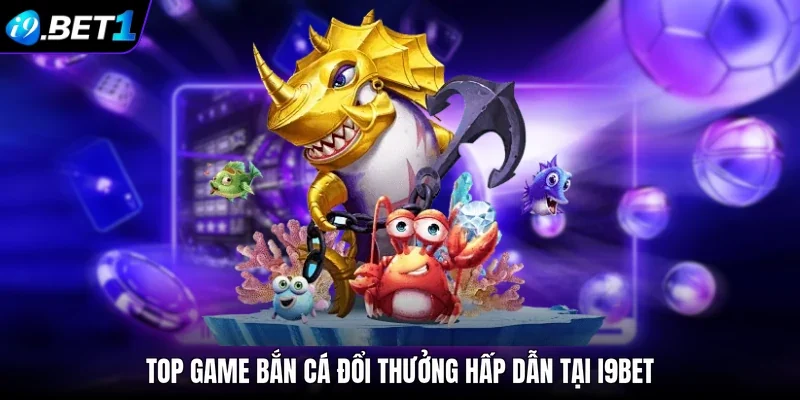 Top game bắn cá đổi thưởng hấp dẫn tại i9bet 